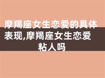 摩羯座女生恋爱的具体表现,摩羯座女生恋爱粘人吗