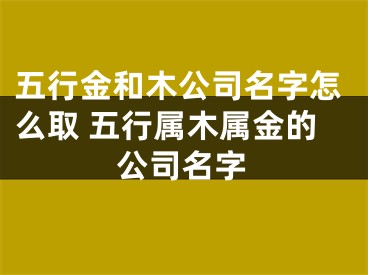 五行金和木公司名字怎么取 五行属木属金的公司名字