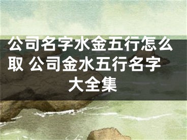 公司名字水金五行怎么取 公司金水五行名字大全集