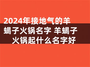 2024年接地气的羊蝎子火锅名字 羊蝎子火锅起什么名字好