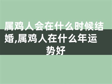 属鸡人会在什么时候结婚,属鸡人在什么年运势好