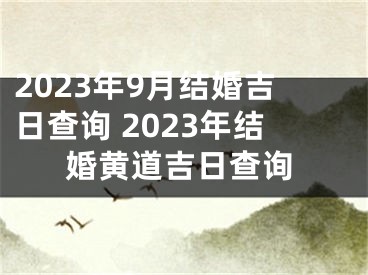 2023年9月结婚吉日查询 2023年结婚黄道吉日查询