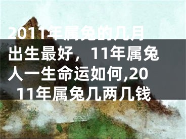 2011年属兔的几月出生最好，11年属兔人一生命运如何,2011年属兔几两几钱