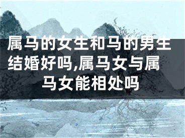 属马的女生和马的男生结婚好吗,属马女与属马女能相处吗