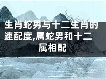 生肖蛇男与十二生肖的速配度,属蛇男和十二属相配