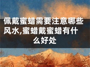 佩戴蜜蜡需要注意哪些风水,蜜蜡戴蜜蜡有什么好处