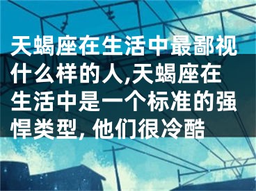 天蝎座在生活中最鄙视什么样的人,天蝎座在生活中是一个标准的强悍类型, 他们很冷酷