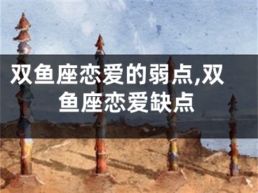 双鱼座恋爱的弱点,双鱼座恋爱缺点