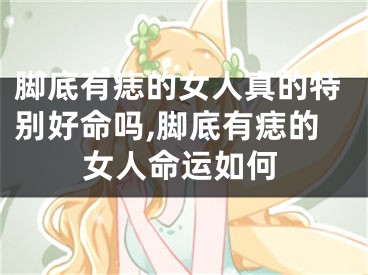 脚底有痣的女人真的特别好命吗,脚底有痣的女人命运如何