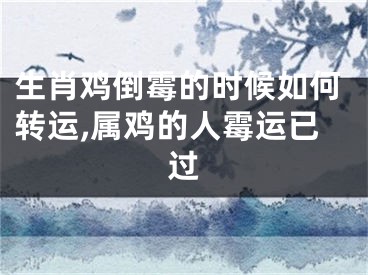 生肖鸡倒霉的时候如何转运,属鸡的人霉运已过