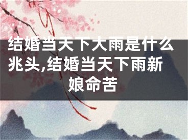 结婚当天下大雨是什么兆头,结婚当天下雨新娘命苦