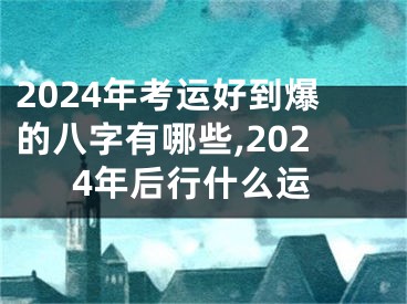 2024年考运好到爆的八字有哪些,2024年后行什么运