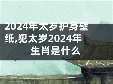 2024年太岁护身壁纸,犯太岁2024年生肖是什么