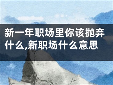 新一年职场里你该抛弃什么,新职场什么意思