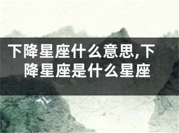 下降星座什么意思,下降星座是什么星座