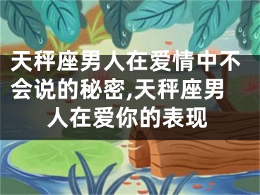 天秤座男人在爱情中不会说的秘密,天秤座男人在爱你的表现