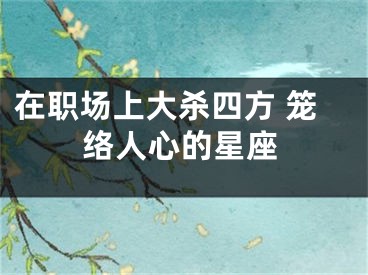 在职场上大杀四方 笼络人心的星座