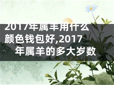 2017年属羊用什么颜色钱包好,2017年属羊的多大岁数