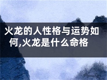 火龙的人性格与运势如何,火龙是什么命格