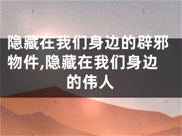 隐藏在我们身边的辟邪物件,隐藏在我们身边的伟人