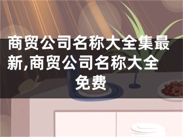 商贸公司名称大全集最新,商贸公司名称大全免费