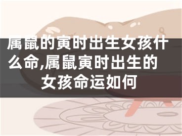 属鼠的寅时出生女孩什么命,属鼠寅时出生的女孩命运如何
