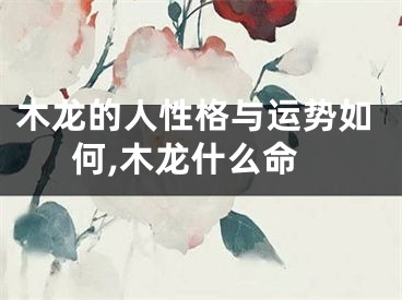木龙的人性格与运势如何,木龙什么命