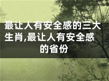 最让人有安全感的三大生肖,最让人有安全感的省份