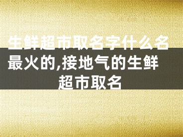 生鲜超市取名字什么名最火的,接地气的生鲜超市取名