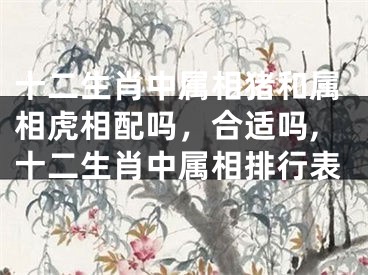 十二生肖中属相猪和属相虎相配吗，合适吗,十二生肖中属相排行表