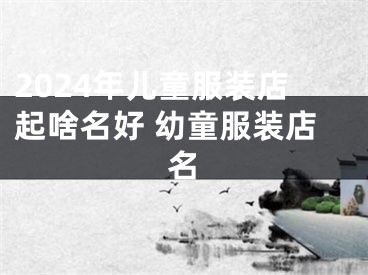 2024年儿童服装店起啥名好 幼童服装店名