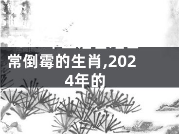 2024年生活苦难日常倒霉的生肖,2024年的