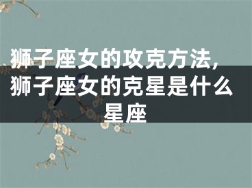狮子座女的攻克方法,狮子座女的克星是什么星座