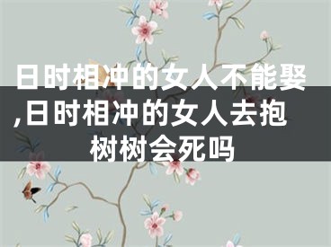 日时相冲的女人不能娶,日时相冲的女人去抱树树会死吗