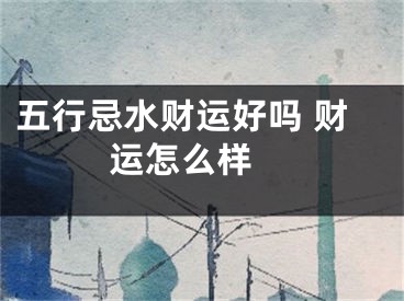 五行忌水财运好吗 财运怎么样 