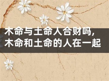 木命与土命人合财吗,木命和土命的人在一起