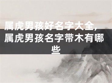 属虎男孩好名字大全,属虎男孩名字带木有哪些