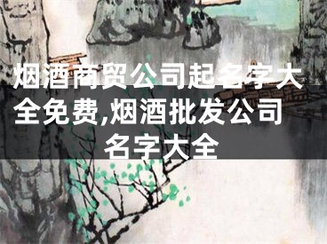 烟酒商贸公司起名字大全免费,烟酒批发公司名字大全