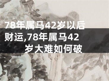 78年属马42岁以后财运,78年属马42岁大难如何破