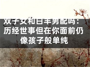 双子女和白羊男配吗：历经世事但在你面前仍像孩子般单纯