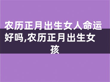 农历正月出生女人命运好吗,农历正月出生女孩