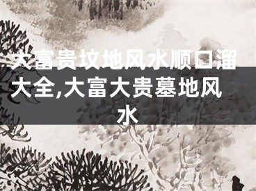 大富贵坟地风水顺口溜大全,大富大贵墓地风水