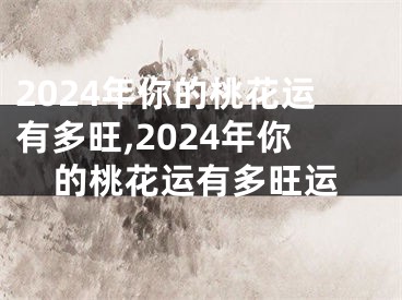 2024年你的桃花运有多旺,2024年你的桃花运有多旺运