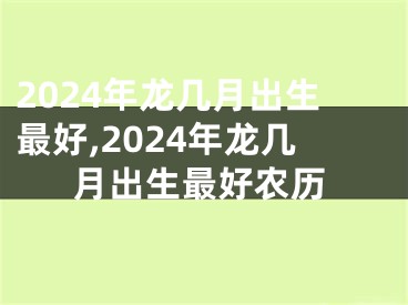 2024年龙几月出生最好,2024年龙几月出生最好农历