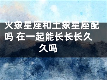 火象星座和土象星座配吗 在一起能长长长久久吗 