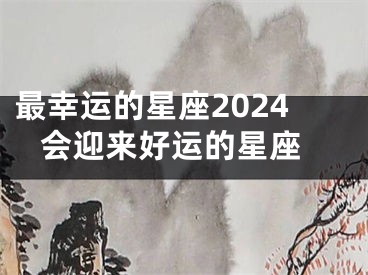 最幸运的星座2024 会迎来好运的星座