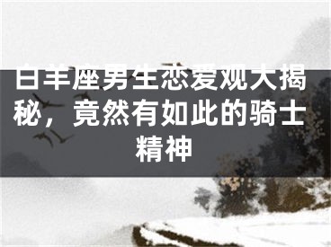 白羊座男生恋爱观大揭秘，竟然有如此的骑士精神