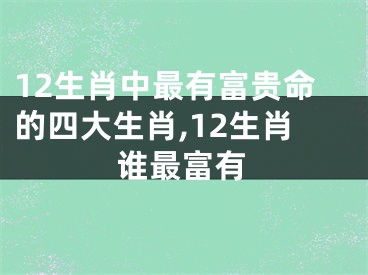 12生肖中最有富贵命的四大生肖,12生肖谁最富有