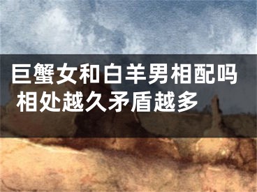 巨蟹女和白羊男相配吗 相处越久矛盾越多 
