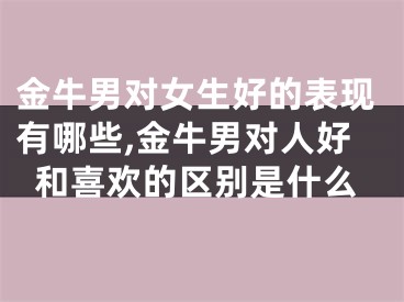 金牛男对女生好的表现有哪些,金牛男对人好和喜欢的区别是什么